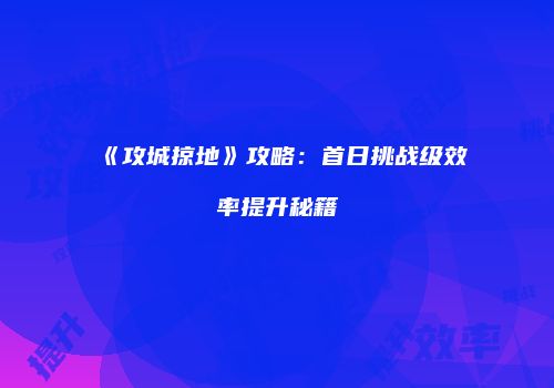 《攻城掠地》攻略：首日挑战级效率提升秘籍