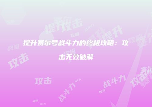 提升赛尔号战斗力的终极攻略：攻击无效破解