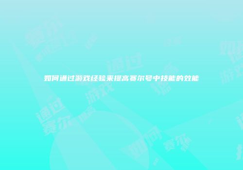 如何通过游戏经验来提高赛尔号中技能的效能