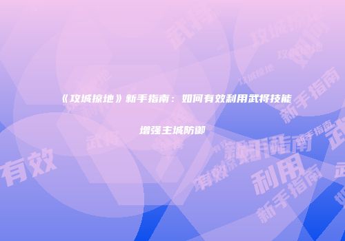 《攻城掠地》新手指南：如何有效利用武将技能增强主城防御