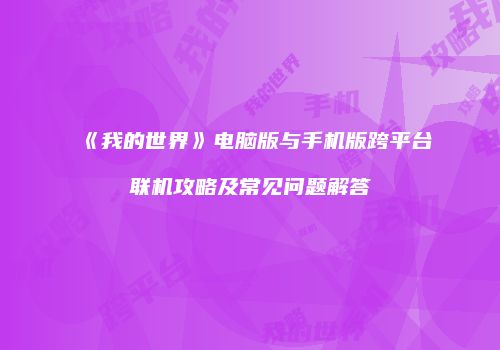 《我的世界》电脑版与手机版跨平台联机攻略及常见问题解答