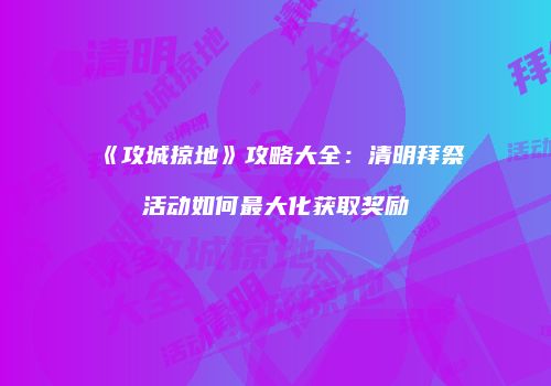 《攻城掠地》攻略大全：清明拜祭活动如何最大化获取奖励
