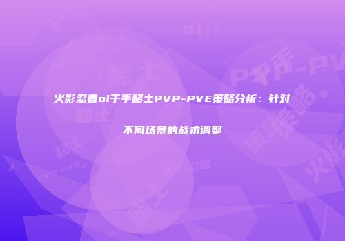 火影忍者ol千手移土PVP-PVE策略分析：针对不同场景的战术调整
