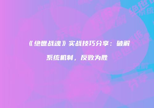 《绝世战魂》实战技巧分享：破解系统机制，反败为胜