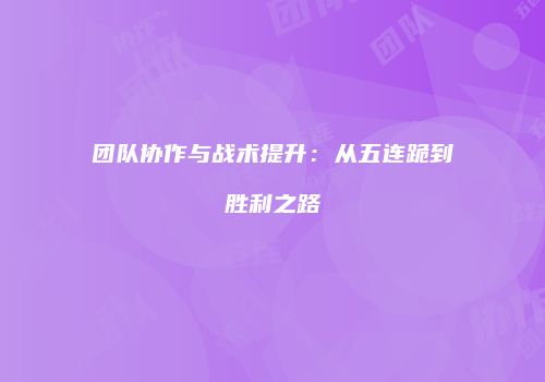 团队协作与战术提升：从五连跪到胜利之路
