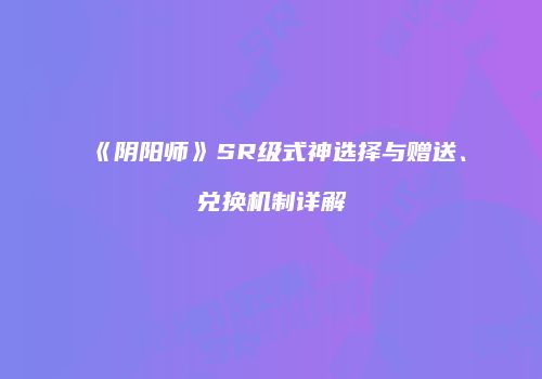 《阴阳师》SR级式神选择与赠送、兑换机制详解