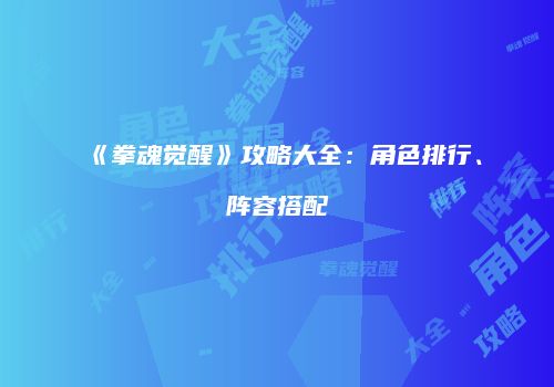 《拳魂觉醒》攻略大全：角色排行、阵容搭配