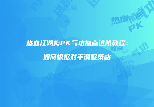 热血江湖梅PK气功加点进阶教程：如何根据对手调整策略