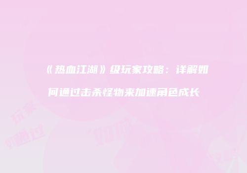 《热血江湖》级玩家攻略：详解如何通过击杀怪物来加速角色成长