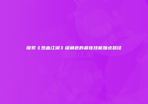 探索《热血江湖》级角色的最佳技能加点路径