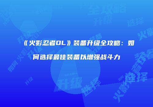 《火影忍者OL》装备升级全攻略：如何选择最佳装备以增强战斗力