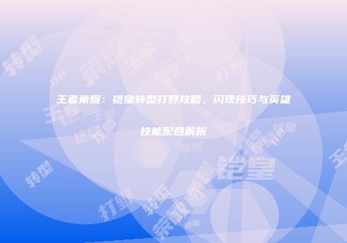 王者荣耀：铠皇转型打野攻略，闪现技巧与英雄技能配合解析