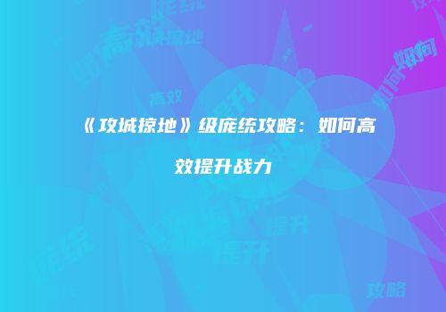《攻城掠地》级庞统攻略：如何高效提升战力
