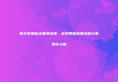 赛尔号机械王国掉落表：游戏更新后的资源分布变化分析