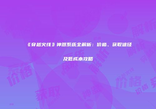 《穿越火线》神器系统全解析：价格、获取途径及低成本攻略