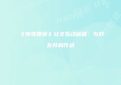 《传奇霸业》社交互动秘籍：与好友并肩作战