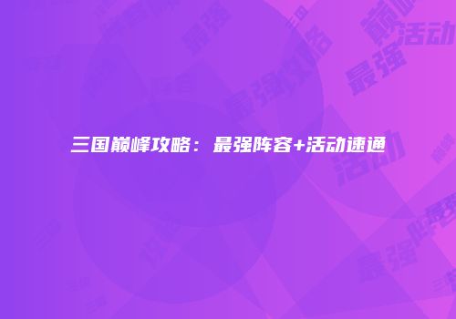 三国巅峰攻略：最强阵容+活动速通