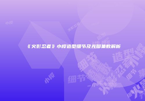 《火影忍者》小樱造型细节及光脚集数解析