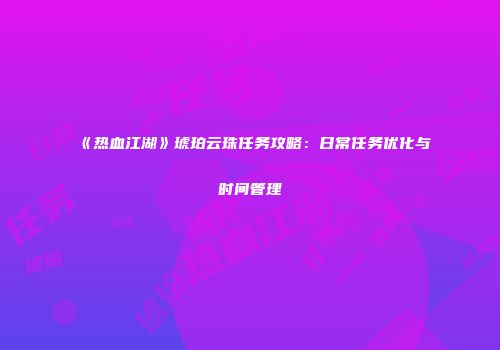 《热血江湖》琥珀云珠任务攻略：日常任务优化与时间管理