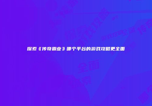 探索《传奇霸业》哪个平台的游戏攻略更全面