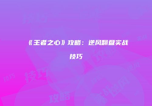 《王者之心》攻略：逆风翻盘实战技巧