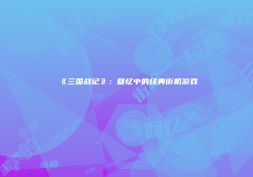 《三国战记》：回忆中的经典街机游戏
