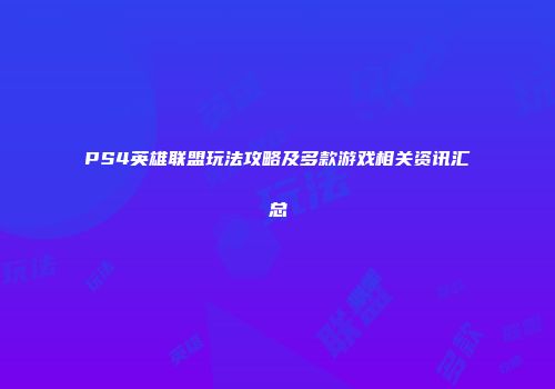 PS4英雄联盟玩法攻略及多款游戏相关资讯汇总