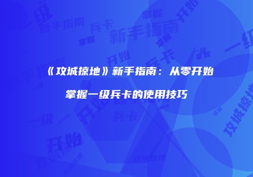 《攻城掠地》新手指南：从零开始掌握一级兵卡的使用技巧