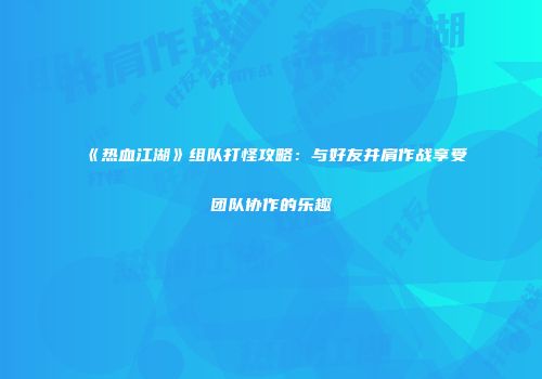 《热血江湖》组队打怪攻略：与好友并肩作战享受团队协作的乐趣