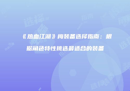 《热血江湖》梅装备选择指南：根据角色特性挑选最适合的装备