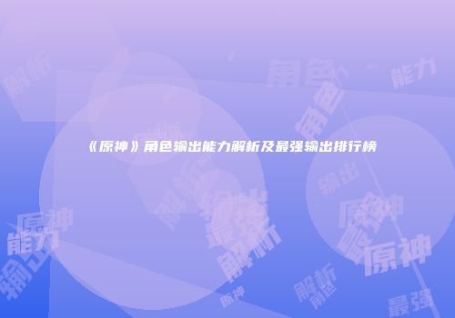 《原神》角色输出能力解析及最强输出排行榜