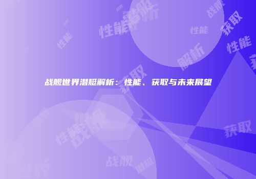 战舰世界潜艇解析：性能、获取与未来展望