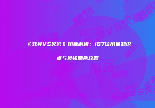 《死神VS火影》角色解析：167位角色知识点与最强角色攻略