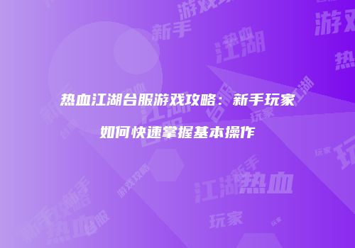 热血江湖台服游戏攻略：新手玩家如何快速掌握基本操作