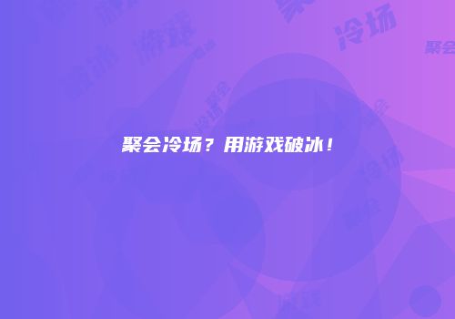 聚会冷场？用游戏破冰！