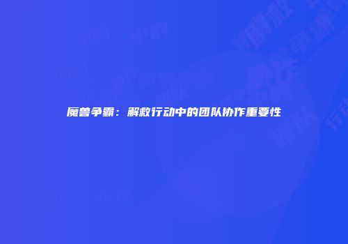 魔兽争霸：解救行动中的团队协作重要性