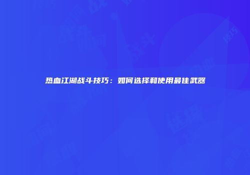 热血江湖战斗技巧：如何选择和使用最佳武器