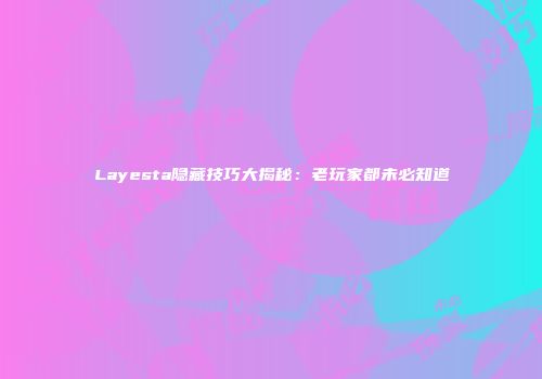Layesta隐藏技巧大揭秘：老玩家都未必知道