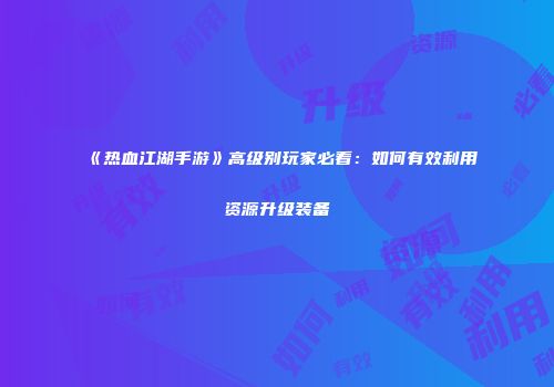 《热血江湖手游》高级别玩家必看：如何有效利用资源升级装备