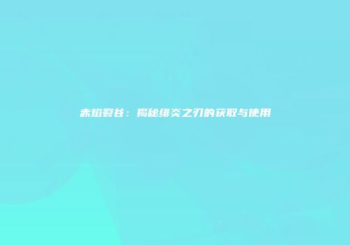 赤焰裂谷：揭秘绯炎之刃的获取与使用