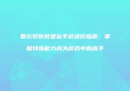 赛尔号伪装堡垒手游进阶指南：掌握特殊能力成为游戏中的高手