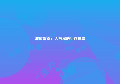 草原餐桌：人与狮的生存较量