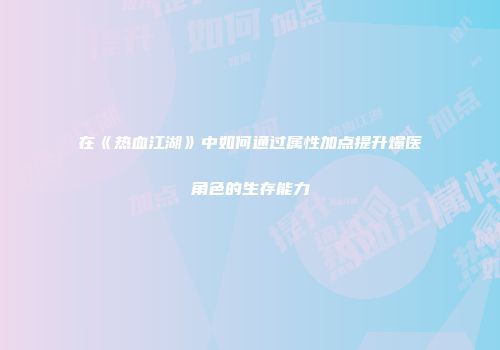 在《热血江湖》中如何通过属性加点提升爆医角色的生存能力