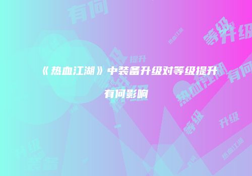 《热血江湖》中装备升级对等级提升有何影响