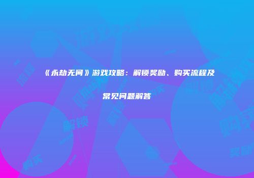 《永劫无间》游戏攻略：解锁奖励、购买流程及常见问题解答