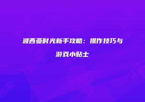 波西亚时光新手攻略：操作技巧与游戏小贴士