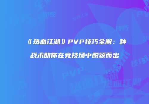 《热血江湖》PVP技巧全解:种战术助你在竞技场中脱颖而出