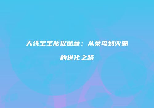 天线宝宝版捉迷藏：从菜鸟到灭霸的进化之路