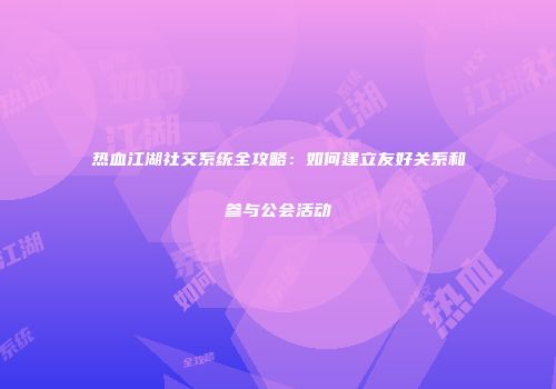 热血江湖社交系统全攻略：如何建立友好关系和参与公会活动