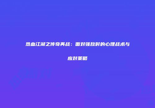 热血江湖之传奇再战：面对强敌时的心理战术与应对策略